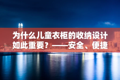 为什么儿童衣柜的收纳设计如此重要？——安全、便捷与成长的考量