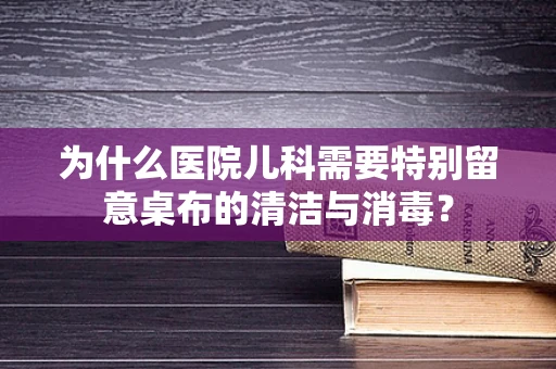 为什么医院儿科需要特别留意桌布的清洁与消毒？
