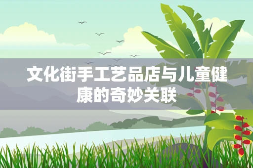 文化街手工艺品店与儿童健康的奇妙关联
