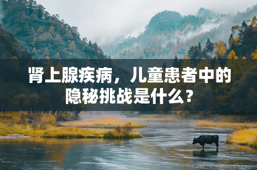 肾上腺疾病，儿童患者中的隐秘挑战是什么？
