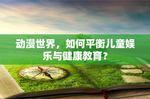 动漫世界，如何平衡儿童娱乐与健康教育？