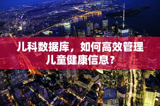 儿科数据库，如何高效管理儿童健康信息？