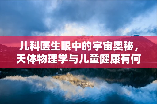 儿科医生眼中的宇宙奥秘，天体物理学与儿童健康有何关联？