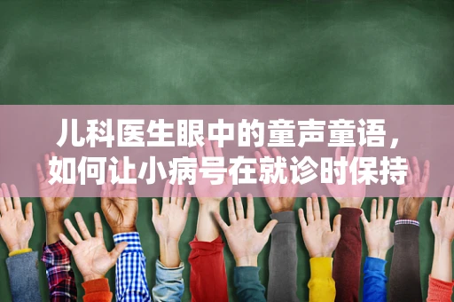 儿科医生眼中的童声童语，如何让小病号在就诊时保持冷静？
