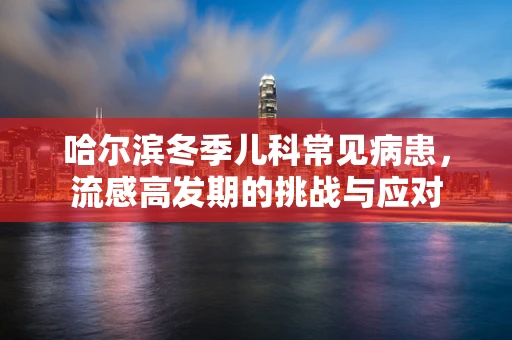 哈尔滨冬季儿科常见病患，流感高发期的挑战与应对