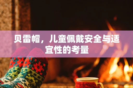 贝雷帽，儿童佩戴安全与适宜性的考量
