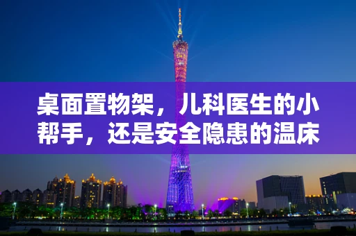 桌面置物架，儿科医生的小帮手，还是安全隐患的温床？