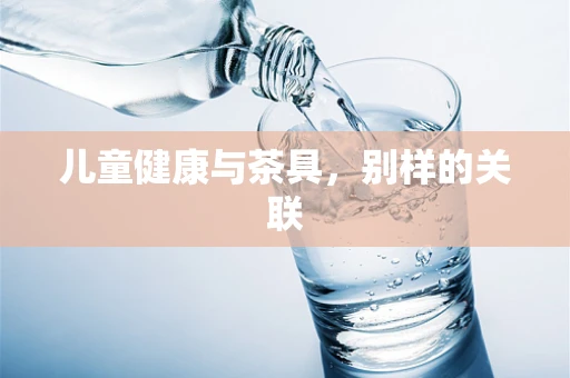 儿童健康与茶具，别样的关联