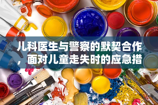 儿科医生与警察的默契合作，面对儿童走失时的应急措施