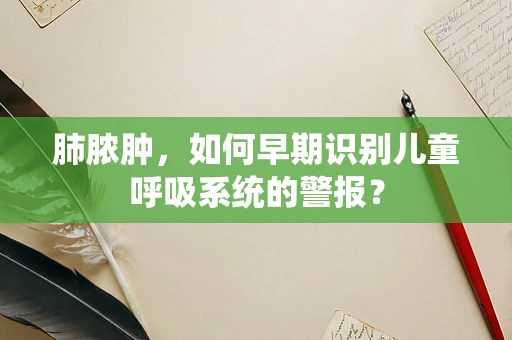 肺脓肿，如何早期识别儿童呼吸系统的警报？