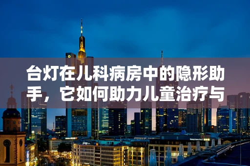 台灯在儿科病房中的隐形助手，它如何助力儿童治疗与康复？