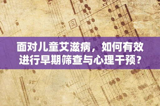 面对儿童艾滋病，如何有效进行早期筛查与心理干预？