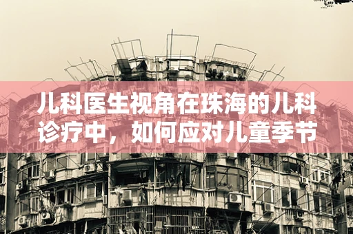 儿科医生视角在珠海的儿科诊疗中，如何应对儿童季节性呼吸道疾病的挑战？