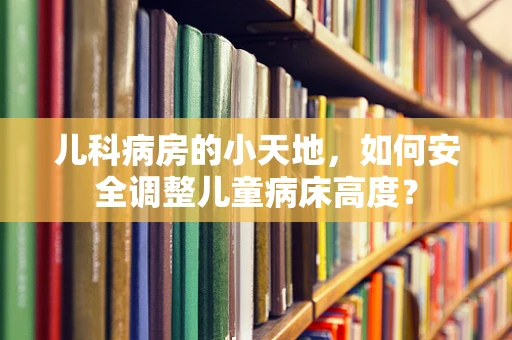 儿科病房的小天地，如何安全调整儿童病床高度？