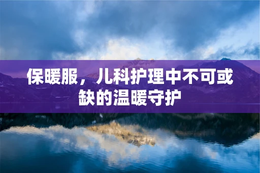 保暖服，儿科护理中不可或缺的温暖守护