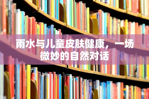 雨水与儿童皮肤健康，一场微妙的自然对话