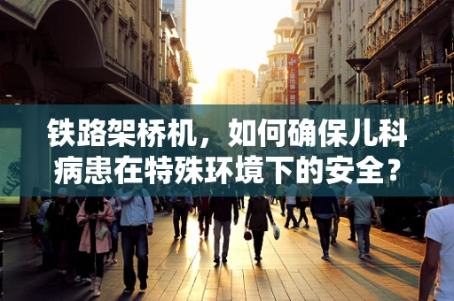 铁路架桥机，如何确保儿科病患在特殊环境下的安全？