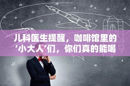 儿科医生提醒，咖啡馆里的‘小大人’们，你们真的能喝咖啡吗？