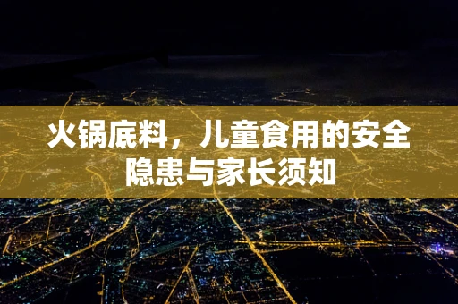 火锅底料，儿童食用的安全隐患与家长须知
