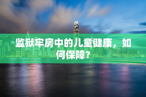 监狱牢房中的儿童健康，如何保障？