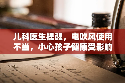 儿科医生提醒，电吹风使用不当，小心孩子健康受影响！