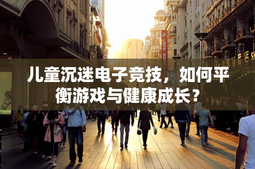儿童沉迷电子竞技，如何平衡游戏与健康成长？