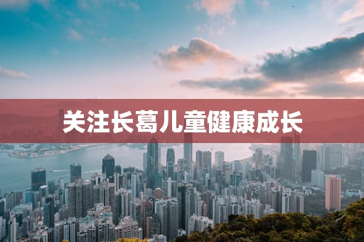 关注长葛儿童健康成长