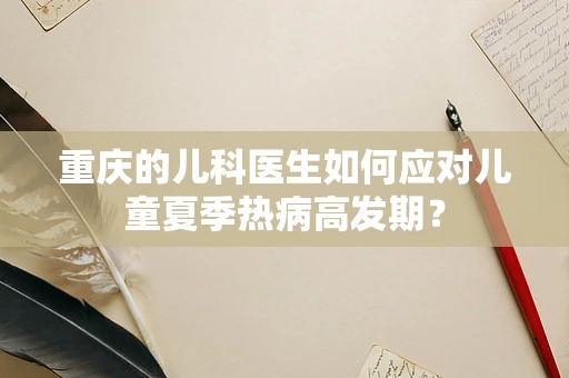 重庆的儿科医生如何应对儿童夏季热病高发期？