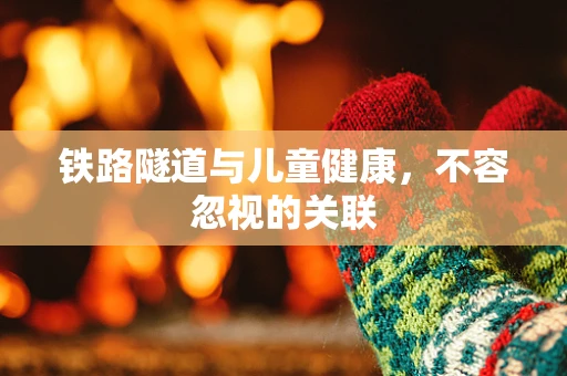 铁路隧道与儿童健康，不容忽视的关联