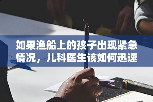 如果渔船上的孩子出现紧急情况，儿科医生该如何迅速评估？
