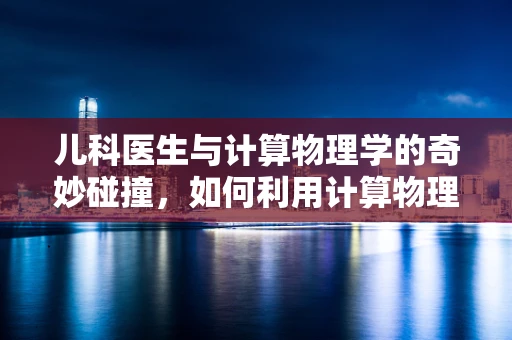 儿科医生与计算物理学的奇妙碰撞，如何利用计算物理学优化儿童疫苗接种策略？
