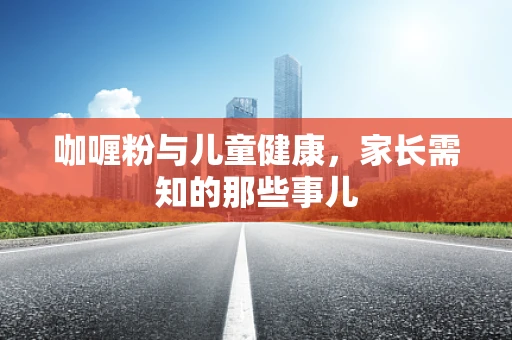咖喱粉与儿童健康，家长需知的那些事儿