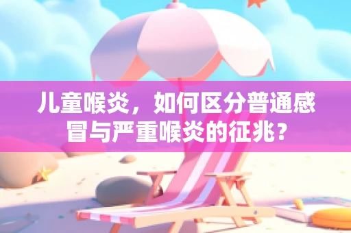 儿童喉炎，如何区分普通感冒与严重喉炎的征兆？