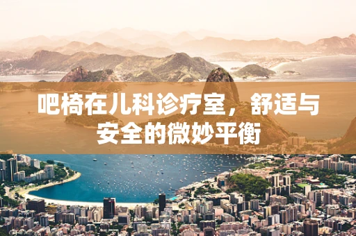 吧椅在儿科诊疗室，舒适与安全的微妙平衡