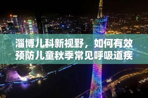 淄博儿科新视野，如何有效预防儿童秋季常见呼吸道疾病？