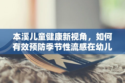 本溪儿童健康新视角，如何有效预防季节性流感在幼儿园的传播？