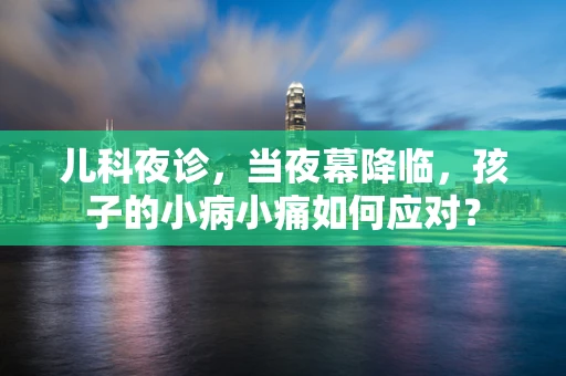 儿科夜诊，当夜幕降临，孩子的小病小痛如何应对？