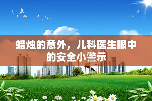 蜡烛的意外，儿科医生眼中的安全小警示