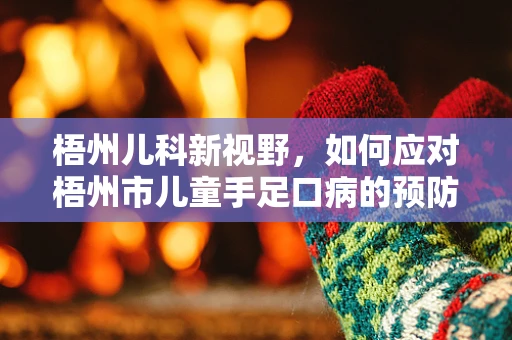 梧州儿科新视野，如何应对梧州市儿童手足口病的预防与治疗？