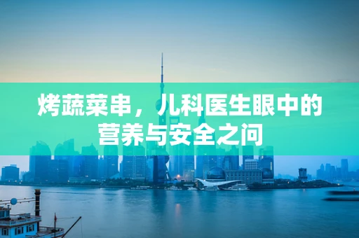 烤蔬菜串，儿科医生眼中的营养与安全之问