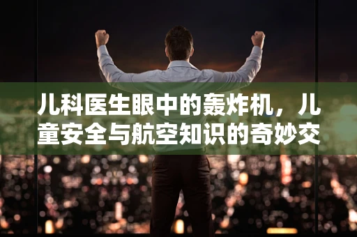 儿科医生眼中的轰炸机，儿童安全与航空知识的奇妙交汇