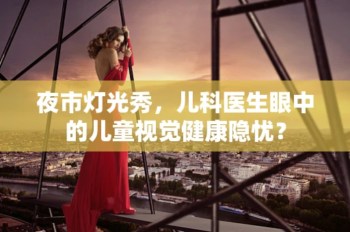 夜市灯光秀，儿科医生眼中的儿童视觉健康隐忧？