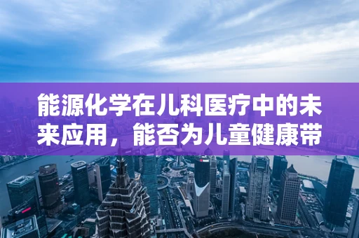 能源化学在儿科医疗中的未来应用，能否为儿童健康带来新曙光？