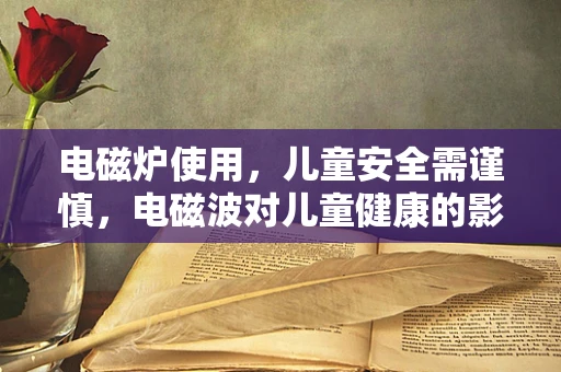 电磁炉使用，儿童安全需谨慎，电磁波对儿童健康的影响