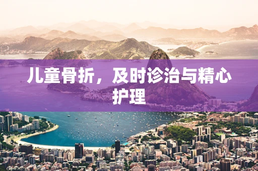 儿童骨折，及时诊治与精心护理