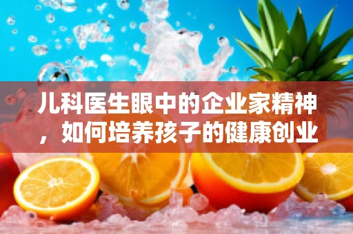 儿科医生眼中的企业家精神，如何培养孩子的健康创业意识？