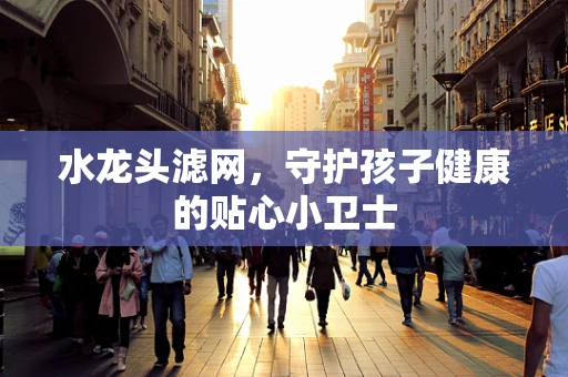 水龙头滤网，守护孩子健康的贴心小卫士