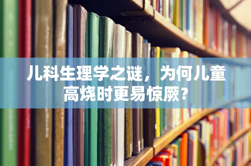儿科生理学之谜，为何儿童高烧时更易惊厥？