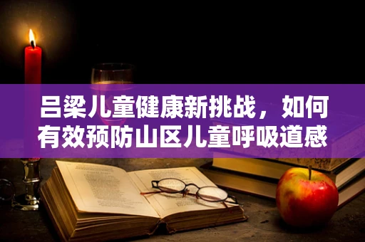 吕梁儿童健康新挑战，如何有效预防山区儿童呼吸道感染？