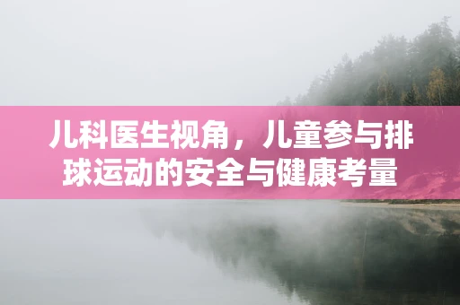 儿科医生视角，儿童参与排球运动的安全与健康考量
